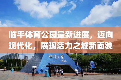 臨平體育公園最新進展，邁向現(xiàn)代化，展現(xiàn)活力之城新面貌