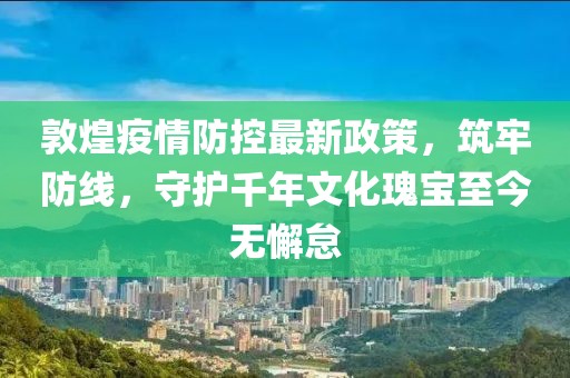 敦煌疫情防控最新政策，筑牢防線，守護千年文化瑰寶至今無懈怠