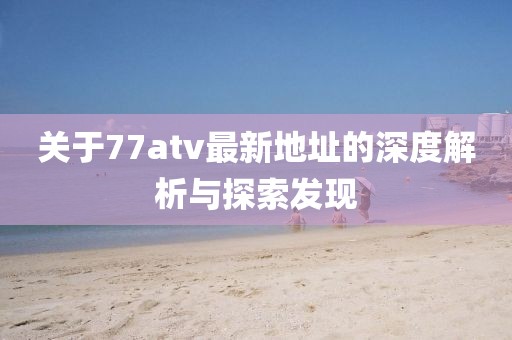 關于77atv最新地址的深度解析與探索發(fā)現