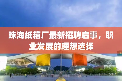 珠海紙箱廠最新招聘啟事，職業(yè)發(fā)展的理想選擇