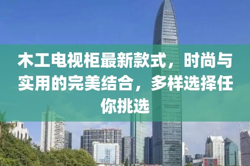 木工電視柜最新款式，時(shí)尚與實(shí)用的完美結(jié)合，多樣選擇任你挑選