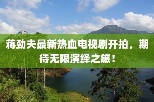 蔣勁夫最新熱血電視劇開拍，期待無限演繹之旅！