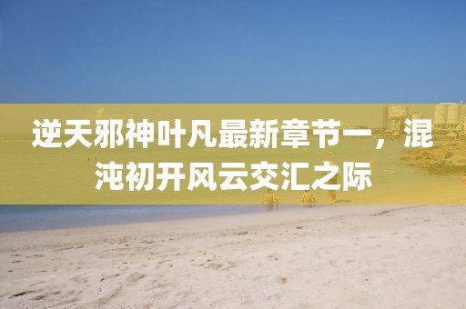 逆天邪神葉凡最新章節(jié)一，混沌初開風(fēng)云交匯之際