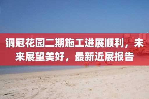 銅冠花園二期施工進(jìn)展順利，未來(lái)展望美好，最新近展報(bào)告