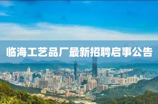 臨海工藝品廠最新招聘啟事公告