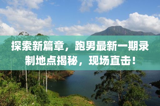 探索新篇章，跑男最新一期錄制地點(diǎn)揭秘，現(xiàn)場(chǎng)直擊！