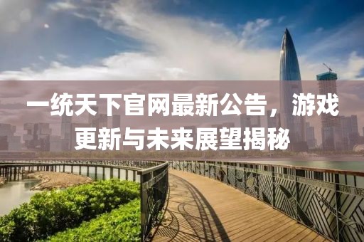 一統(tǒng)天下官網(wǎng)最新公告，游戲更新與未來展望揭秘