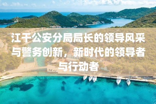 江干公安分局局長的領(lǐng)導(dǎo)風(fēng)采與警務(wù)創(chuàng)新，新時代的領(lǐng)導(dǎo)者與行動者