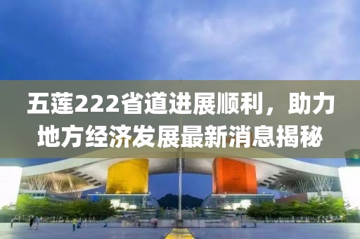 五蓮222省道進(jìn)展順利，助力地方經(jīng)濟(jì)發(fā)展最新消息揭秘
