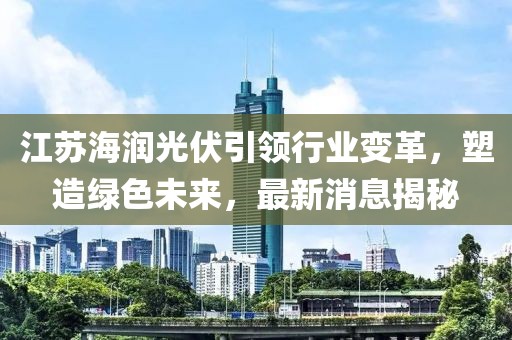 江蘇海潤光伏引領(lǐng)行業(yè)變革，塑造綠色未來，最新消息揭秘