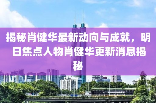 揭秘肖健華最新動向與成就，明日焦點人物肖健華更新消息揭秘