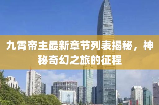 九霄帝主最新章節(jié)列表揭秘，神秘奇幻之旅的征程