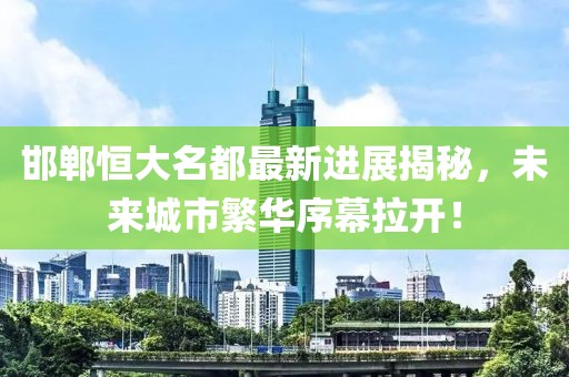 邯鄲恒大名都最新進展揭秘，未來城市繁華序幕拉開！