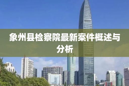 象州縣檢察院最新案件概述與分析