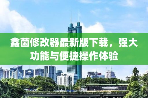 鑫菌修改器最新版下載，強大功能與便捷操作體驗