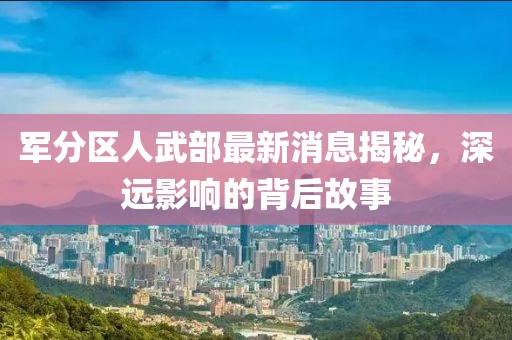 軍分區(qū)人武部最新消息揭秘，深遠影響的背后故事
