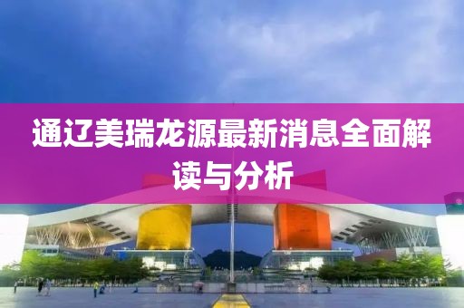 通遼美瑞龍源最新消息全面解讀與分析