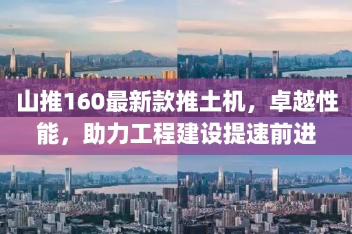 山推160最新款推土機，卓越性能，助力工程建設提速前進