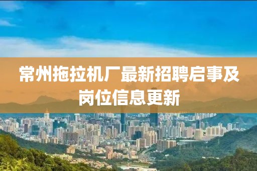 常州拖拉機廠最新招聘啟事及崗位信息更新