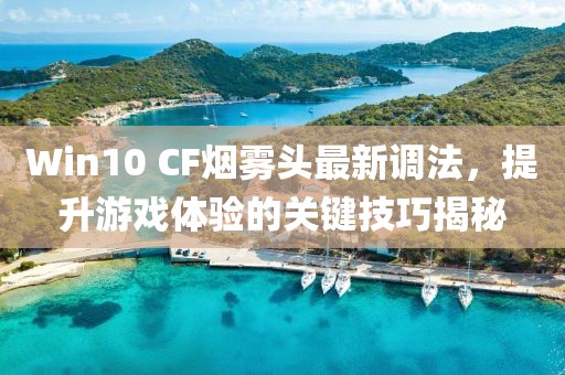 Win10 CF煙霧頭最新調(diào)法，提升游戲體驗(yàn)的關(guān)鍵技巧揭秘