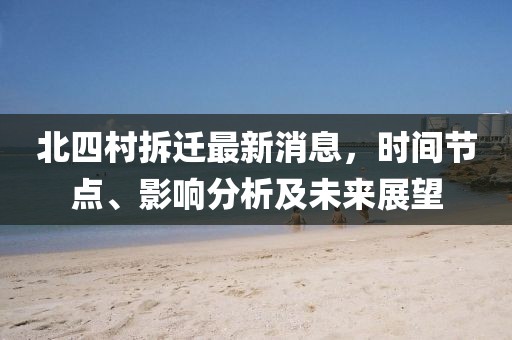 北四村拆遷最新消息，時(shí)間節(jié)點(diǎn)、影響分析及未來(lái)展望