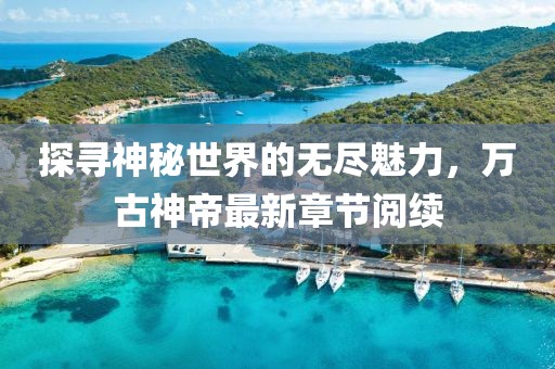 探尋神秘世界的無(wú)盡魅力，萬(wàn)古神帝最新章節(jié)閱續(xù)