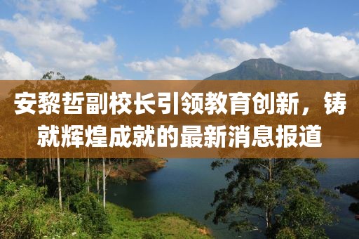 安黎哲副校長(zhǎng)引領(lǐng)教育創(chuàng)新，鑄就輝煌成就的最新消息報(bào)道