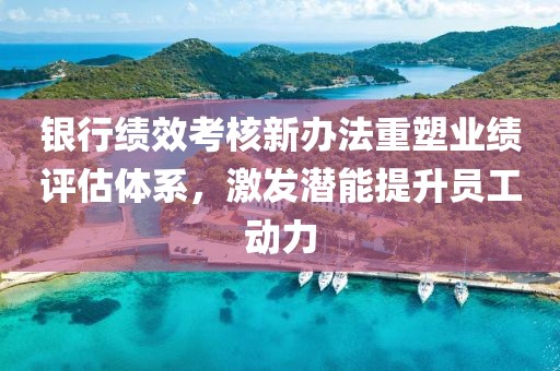 銀行績效考核新辦法重塑業(yè)績?cè)u(píng)估體系，激發(fā)潛能提升員工動(dòng)力