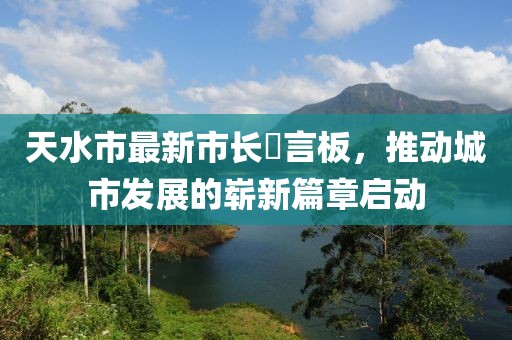 天水市最新市長畄言板，推動城市發(fā)展的嶄新篇章啟動