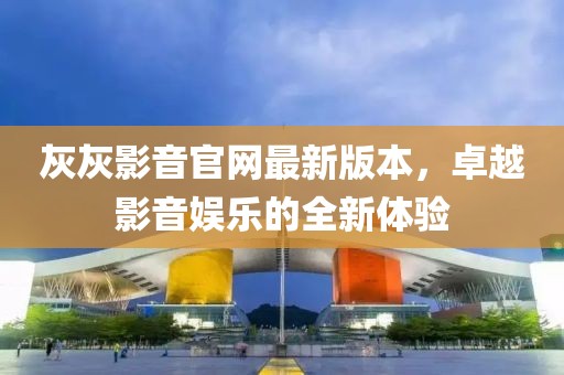 灰灰影音官網(wǎng)最新版本，卓越影音娛樂(lè)的全新體驗(yàn)