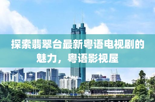 探索翡翠臺(tái)最新粵語電視劇的魅力，粵語影視屋
