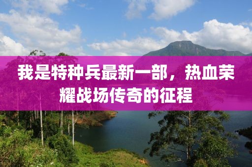 我是特種兵最新一部，熱血榮耀戰(zhàn)場(chǎng)傳奇的征程
