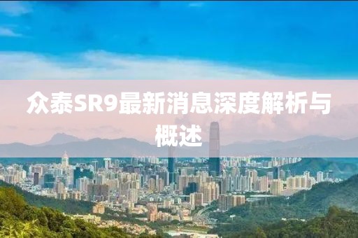 眾泰SR9最新消息深度解析與概述