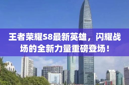 王者榮耀S8最新英雄，閃耀戰(zhàn)場的全新力量重磅登場！