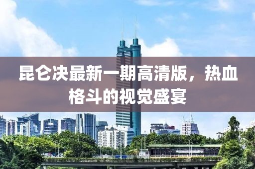 昆侖決最新一期高清版，熱血格斗的視覺盛宴