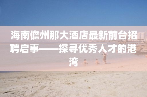 海南儋州那大酒店最新前臺(tái)招聘啟事——探尋優(yōu)秀人才的港灣