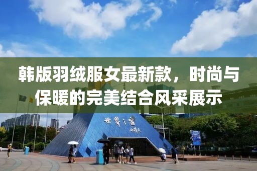 韓版羽絨服女最新款，時(shí)尚與保暖的完美結(jié)合風(fēng)采展示