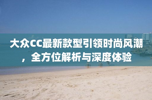 大眾CC最新款型引領(lǐng)時尚風(fēng)潮，全方位解析與深度體驗