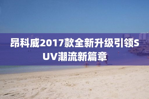 昂科威2017款全新升級(jí)引領(lǐng)SUV潮流新篇章
