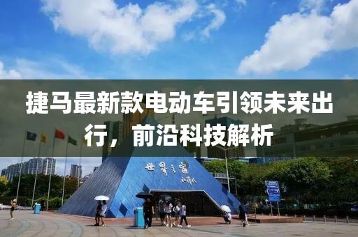 捷馬最新款電動車引領(lǐng)未來出行，前沿科技解析