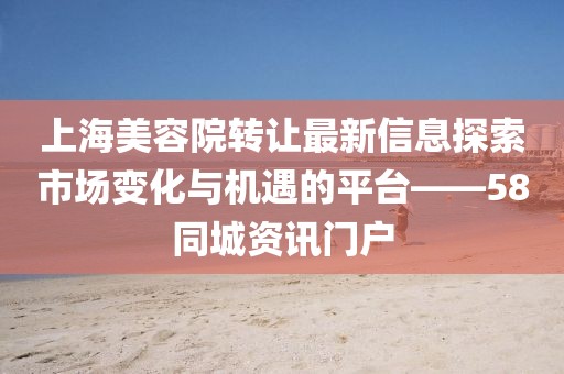 上海美容院轉(zhuǎn)讓最新信息探索市場變化與機(jī)遇的平臺(tái)——58同城資訊門戶