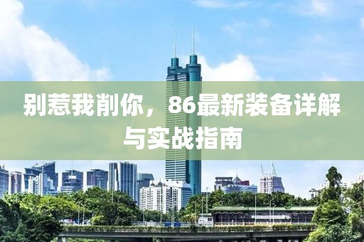 別惹我削你，86最新裝備詳解與實戰(zhàn)指南