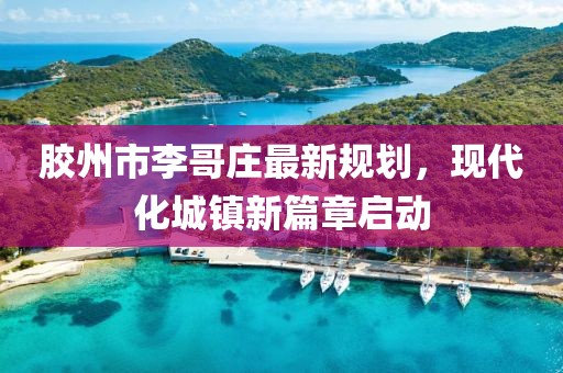 膠州市李哥莊最新規(guī)劃，現(xiàn)代化城鎮(zhèn)新篇章啟動(dòng)