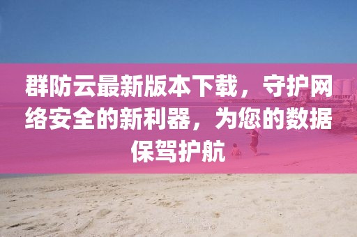 群防云最新版本下載，守護(hù)網(wǎng)絡(luò)安全的新利器，為您的數(shù)據(jù)保駕護(hù)航