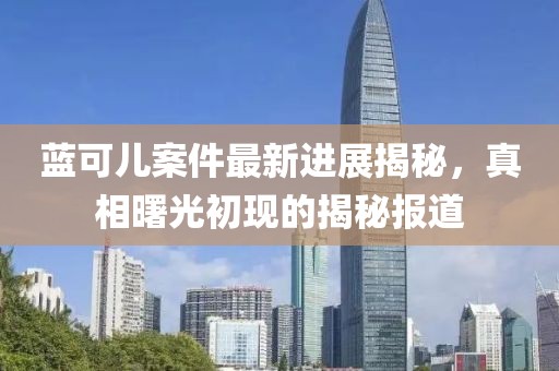 藍(lán)可兒案件最新進(jìn)展揭秘，真相曙光初現(xiàn)的揭秘報(bào)道
