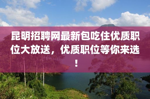 昆明招聘網(wǎng)最新包吃住優(yōu)質(zhì)職位大放送，優(yōu)質(zhì)職位等你來(lái)選！