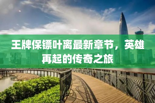 王牌保鏢葉離最新章節(jié)，英雄再起的傳奇之旅