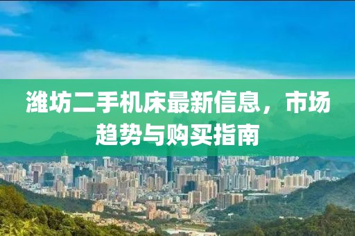 濰坊二手機(jī)床最新信息，市場(chǎng)趨勢(shì)與購(gòu)買指南