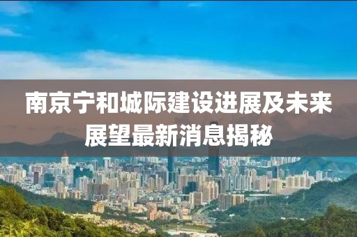 南京寧和城際建設(shè)進(jìn)展及未來展望最新消息揭秘