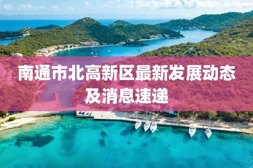 南通市北高新區(qū)最新發(fā)展動(dòng)態(tài)及消息速遞